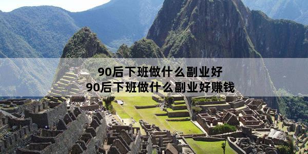 90后下班做什么副业好 90后下班做什么副业好赚钱
